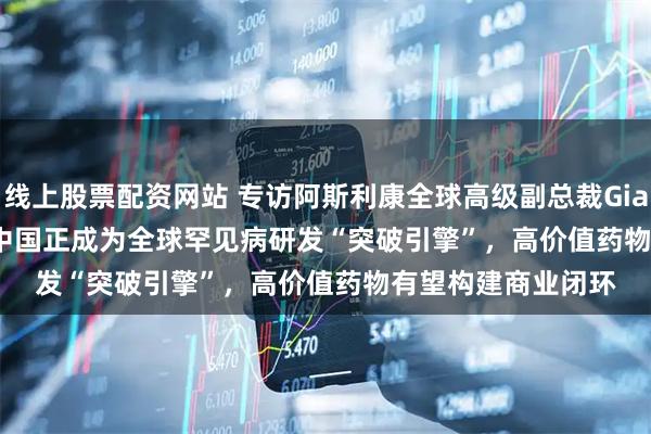 线上股票配资网站 专访阿斯利康全球高级副总裁Gianluca Pirozzi：中国正成为全球罕见病研发“突破引擎”，高价值药物有望构建商业闭环