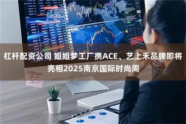 杠杆配资公司 姐姐梦工厂携ACE、艺上禾品牌即将亮相2025南京国际时尚周
