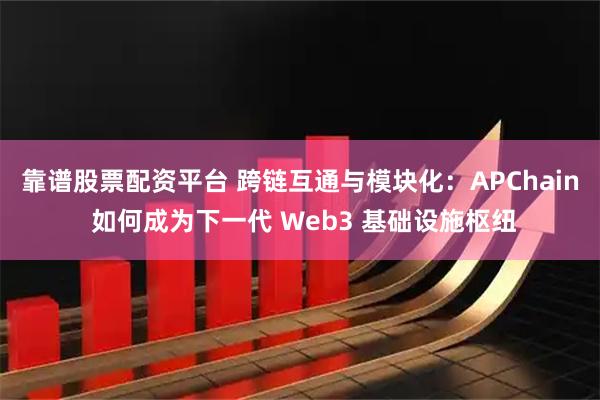 靠谱股票配资平台 跨链互通与模块化：APChain 如何成为下一代 Web3 基础设施枢纽
