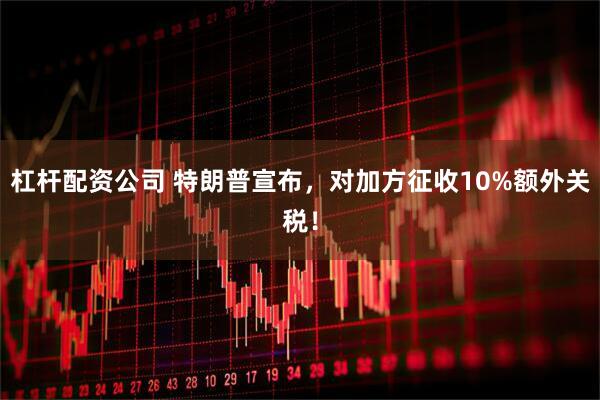 杠杆配资公司 特朗普宣布，对加方征收10%额外关税！