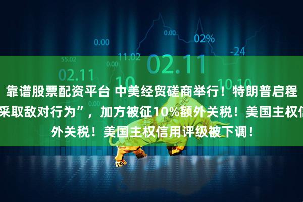 靠谱股票配资平台 中美经贸磋商举行！特朗普启程前往东南亚！“采取敌对行为”，加方被征10%额外关税！美国主权信用评级被下调！