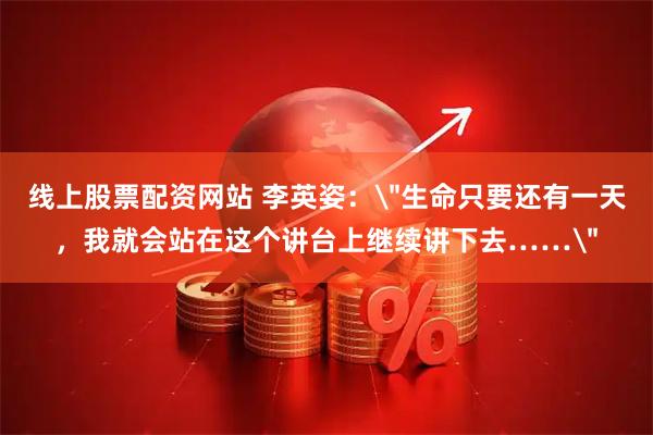 线上股票配资网站 李英姿：＂生命只要还有一天，我就会站在这个讲台上继续讲下去……＂