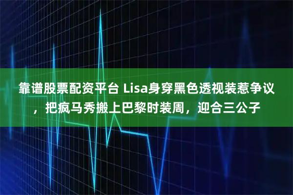 靠谱股票配资平台 Lisa身穿黑色透视装惹争议，把疯马秀搬上巴黎时装周，迎合三公子