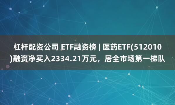 杠杆配资公司 ETF融资榜 | 医药ETF(512010)融资净买入2334.21万元，居全市场第一梯队
