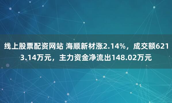 线上股票配资网站 海顺新材涨2.14%，成交额6213.14万元，主力资金净流出148.02万元