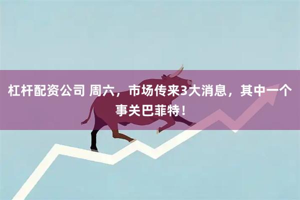 杠杆配资公司 周六，市场传来3大消息，其中一个事关巴菲特！