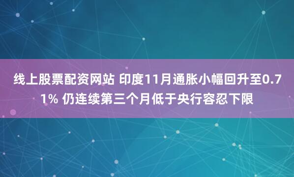 线上股票配资网站 印度11月通胀小幅回升至0.71% 仍连续第三个月低于央行容忍下限