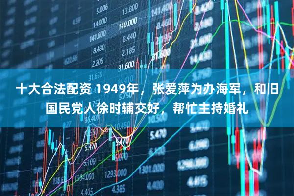 十大合法配资 1949年，张爱萍为办海军，和旧国民党人徐时辅交好，帮忙主持婚礼