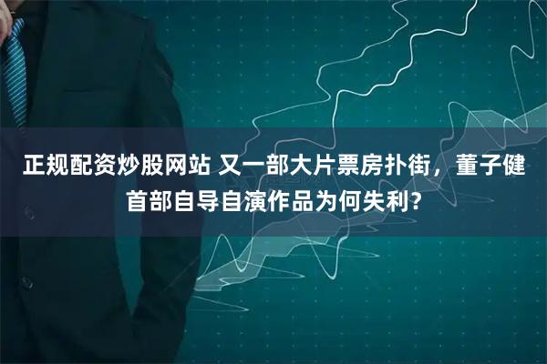 正规配资炒股网站 又一部大片票房扑街，董子健首部自导自演作品为何失利？