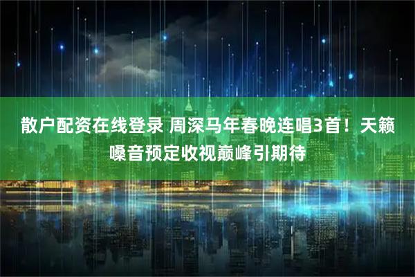 散户配资在线登录 周深马年春晚连唱3首！天籁嗓音预定收视巅峰引期待