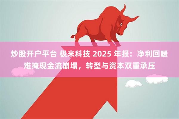 炒股开户平台 极米科技 2025 年报:净利回暖难掩现金流崩塌,转型与资本双重承压