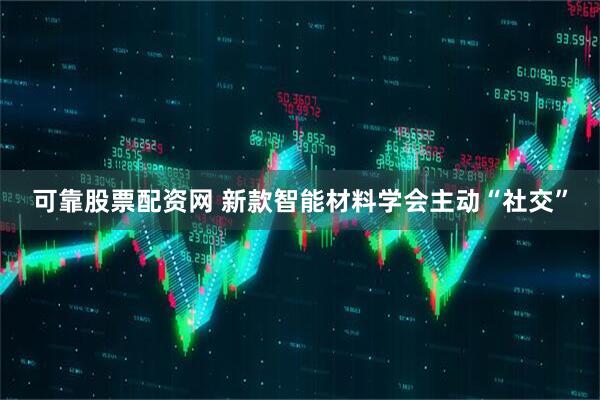 可靠股票配资网 新款智能材料学会主动“社交”