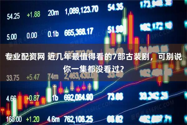 专业配资网 近几年最值得看的7部古装剧，可别说你一集都没看过？
