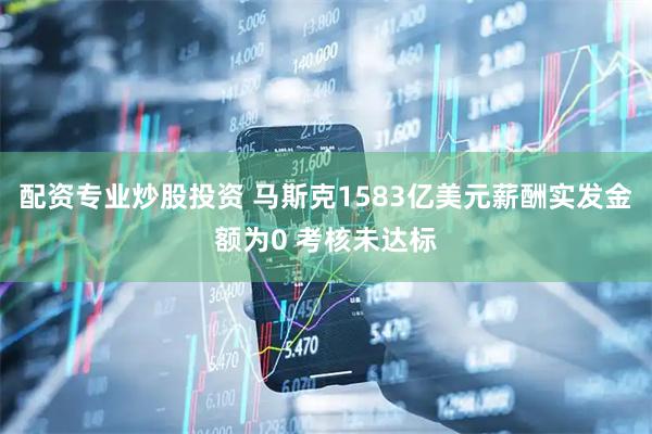 配资专业炒股投资 马斯克1583亿美元薪酬实发金额为0 考核未达标