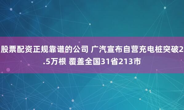 股票配资正规靠谱的公司 广汽宣布自营充电桩突破2.5万根 覆盖全国31省213市