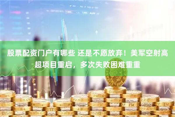 股票配资门户有哪些 还是不愿放弃！美军空射高超项目重启，多次失败困难重重