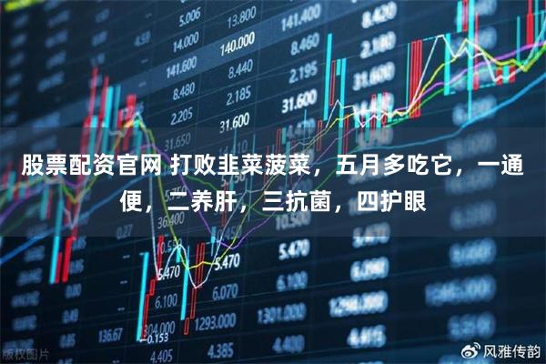 股票配资官网 打败韭菜菠菜，五月多吃它，一通便，二养肝，三抗菌，四护眼