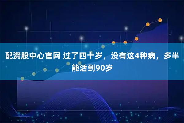 配资股中心官网 过了四十岁，没有这4种病，多半能活到90岁
