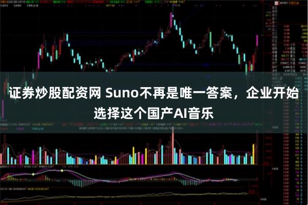 证券炒股配资网 Suno不再是唯一答案，企业开始选择这个国产AI音乐