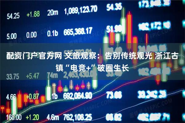 配资门户官方网 文旅观察:告别传统观光 浙江古镇“电竞+”破圈生长