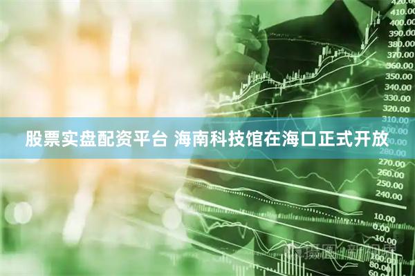 股票实盘配资平台 海南科技馆在海口正式开放