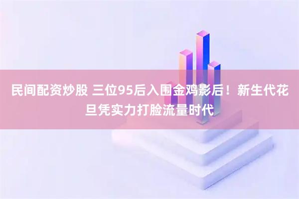 民间配资炒股 三位95后入围金鸡影后!新生代花旦凭实力打脸流量时代