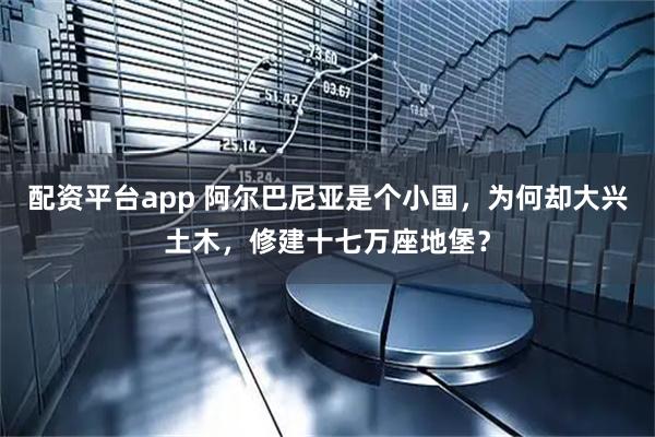 配资平台app 阿尔巴尼亚是个小国,为何却大兴土木,修建十七万座地堡?