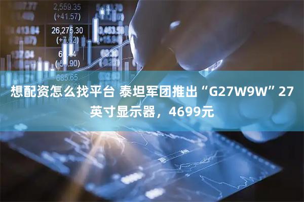 想配资怎么找平台 泰坦军团推出“G27W9W”27英寸显示器，4699元