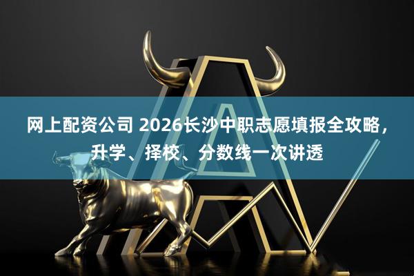 网上配资公司 2026长沙中职志愿填报全攻略，升学、择校、分数线一次讲透