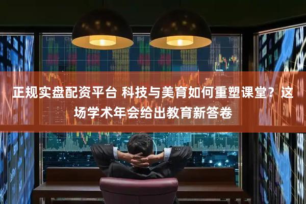 正规实盘配资平台 科技与美育如何重塑课堂？这场学术年会给出教育新答卷