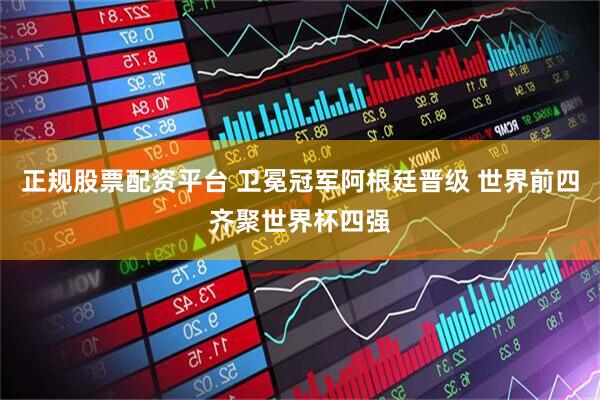 正规股票配资平台 卫冕冠军阿根廷晋级 世界前四齐聚世界杯四强