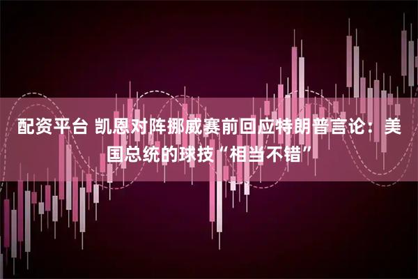 配资平台 凯恩对阵挪威赛前回应特朗普言论：美国总统的球技“相当不错”