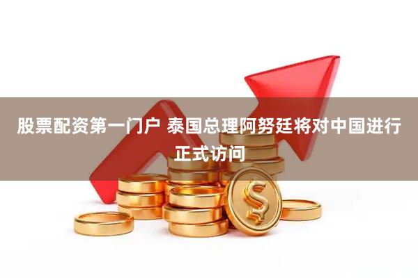 股票配资第一门户 泰国总理阿努廷将对中国进行正式访问