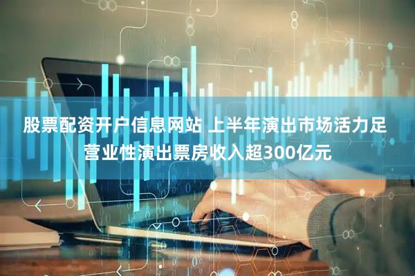 股票配资开户信息网站 上半年演出市场活力足 营业性演出票房收入超300亿元