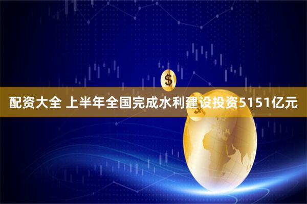 配资大全 上半年全国完成水利建设投资5151亿元