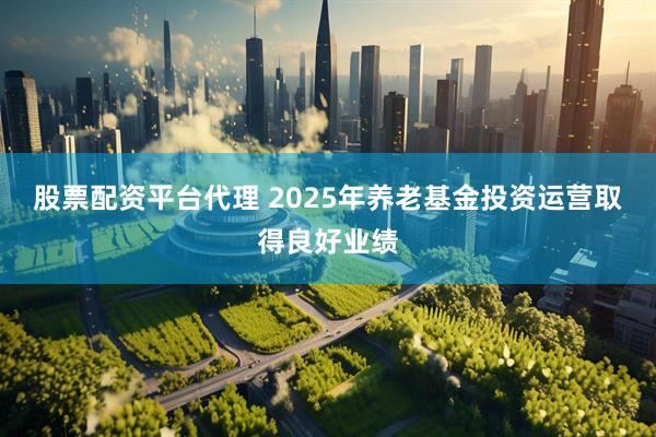 股票配资平台代理 2025年养老基金投资运营取得良好业绩