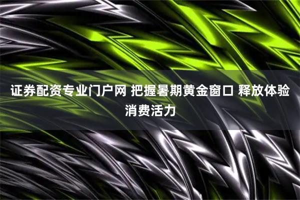 证券配资专业门户网 把握暑期黄金窗口 释放体验消费活力