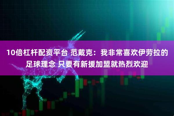 10倍杠杆配资平台 范戴克：我非常喜欢伊劳拉的足球理念 只要有新援加盟就热烈欢迎