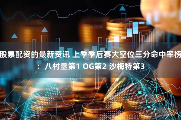 股票配资的最新资讯 上季季后赛大空位三分命中率榜：八村塁第1 OG第2 沙梅特第3