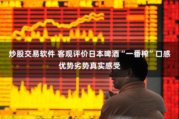 炒股交易软件 客观评价日本啤酒“一番榨”口感优势劣势真实感受