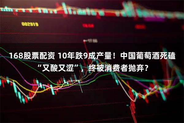 168股票配资 10年跌9成产量！中国葡萄酒死磕“又酸又涩”，终被消费者抛弃？