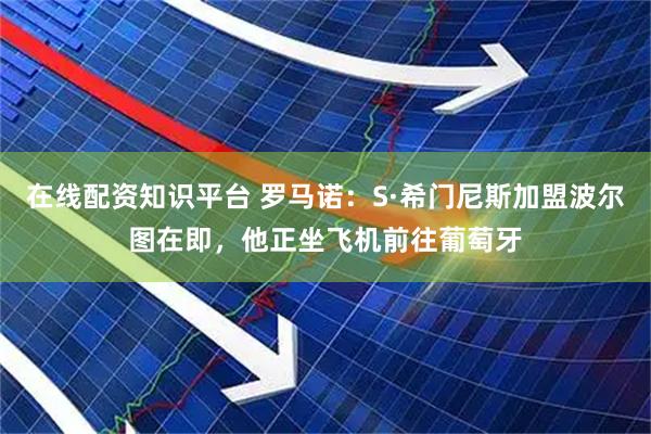 在线配资知识平台 罗马诺：S·希门尼斯加盟波尔图在即，他正坐飞机前往葡萄牙