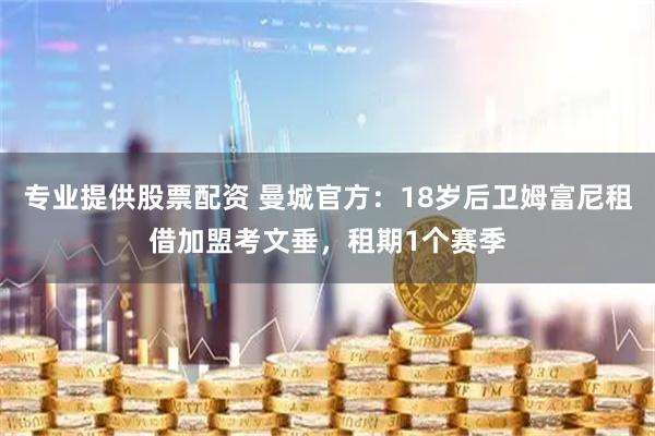 专业提供股票配资 曼城官方：18岁后卫姆富尼租借加盟考文垂，租期1个赛季