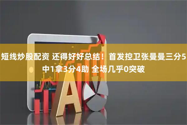 短线炒股配资 还得好好总结！首发控卫张曼曼三分5中1拿3分4助 全场几乎0突破