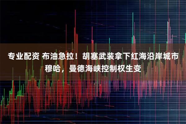 专业配资 布油急拉！胡塞武装拿下红海沿岸城市穆哈，曼德海峡控制权生变