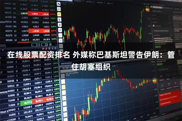 在线股票配资排名 外媒称巴基斯坦警告伊朗：管住胡塞组织