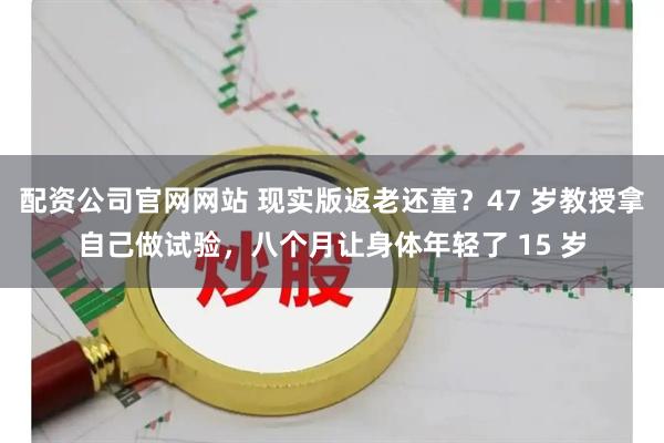配资公司官网网站 现实版返老还童？47 岁教授拿自己做试验，八个月让身体年轻了 15 岁