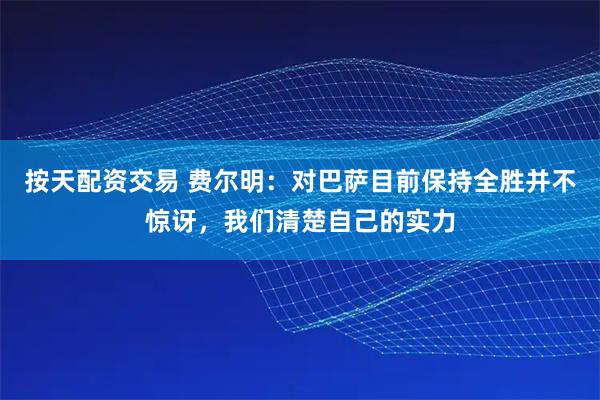 按天配资交易 费尔明：对巴萨目前保持全胜并不惊讶，我们清楚自己的实力