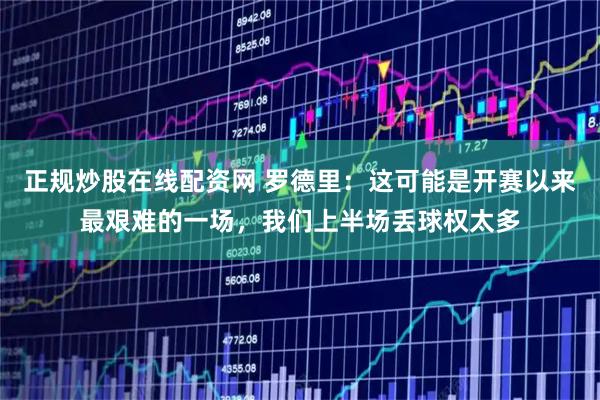正规炒股在线配资网 罗德里：这可能是开赛以来最艰难的一场，我们上半场丢球权太多